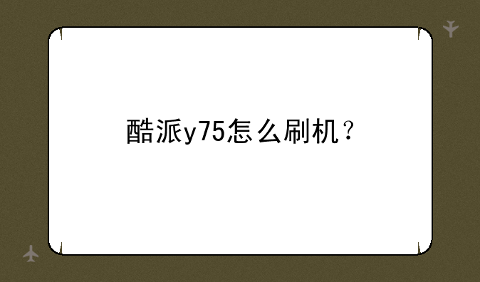 酷派y75怎么刷机？