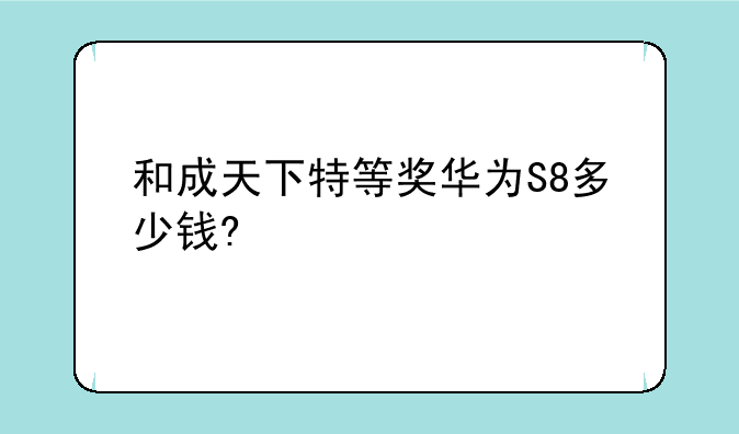 和成天下特等奖华为S8多少钱?
