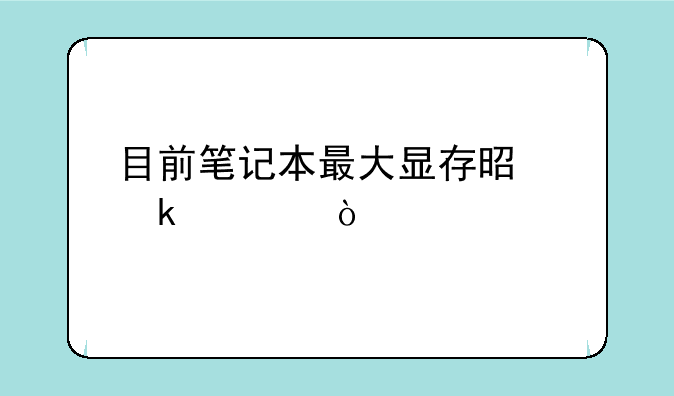 目前笔记本最大显存是多大？