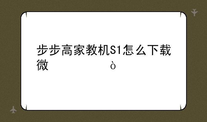 步步高家教机S1怎么下载微信？
