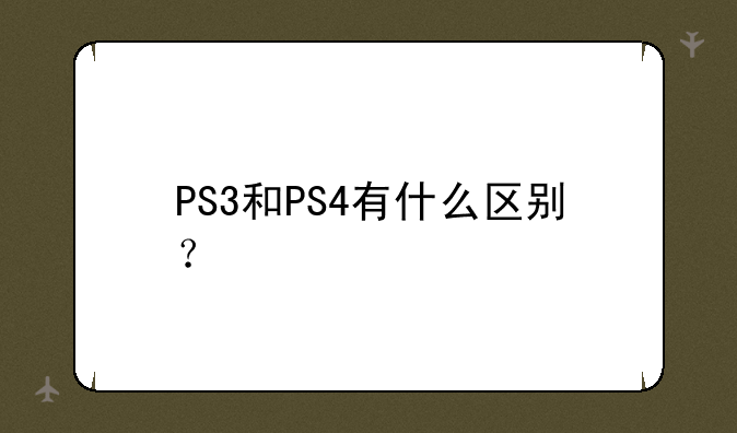 PS3和PS4有什么区别？