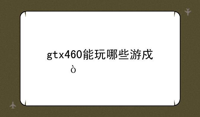 gtx460能玩哪些游戏？