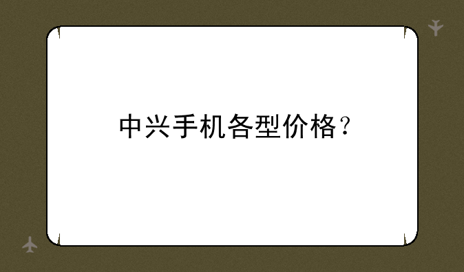 中兴手机各型价格？