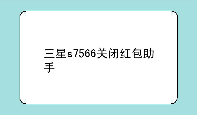 三星s7566关闭红包助手