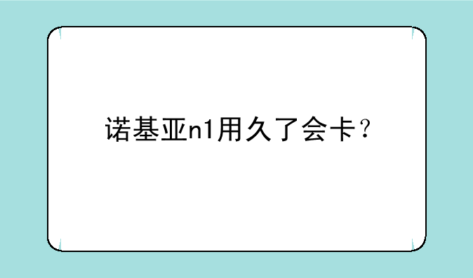 诺基亚n1用久了会卡？