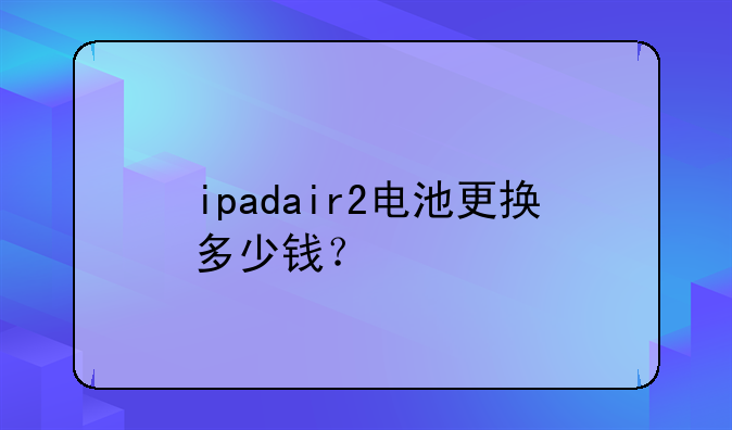ipadair2电池更换多少钱？