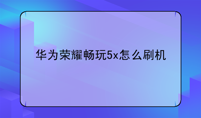 华为荣耀畅玩5x怎么刷机