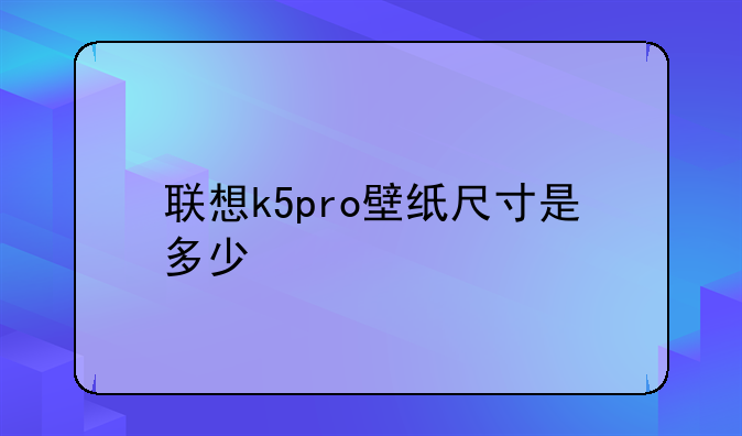 联想k5pro壁纸尺寸是多少