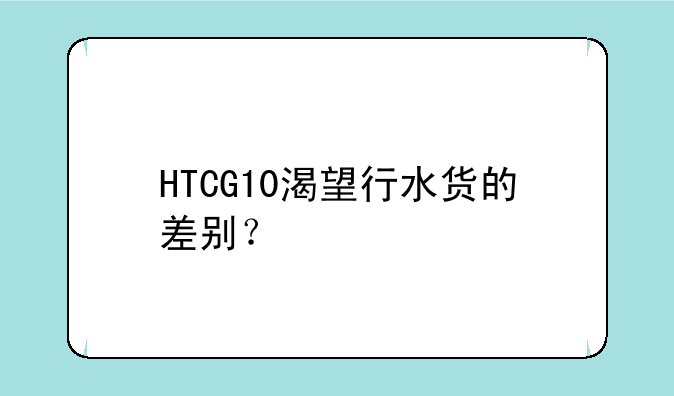 HTCG10渴望行水货的差别？