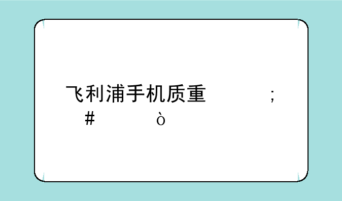飞利浦手机质量怎么样？