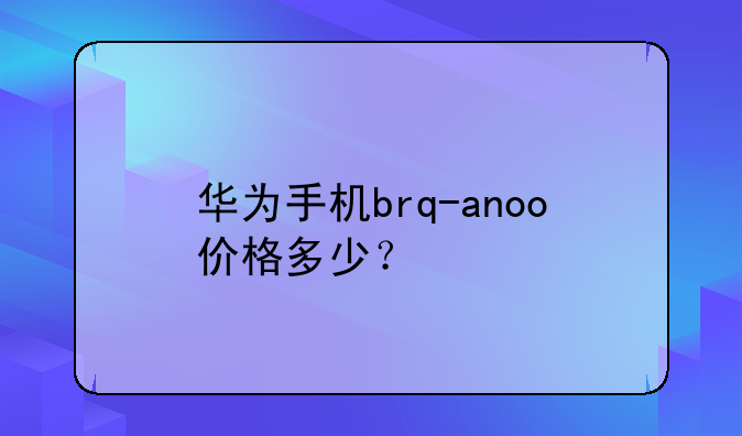 华为手机brq-anoo价格多少？
