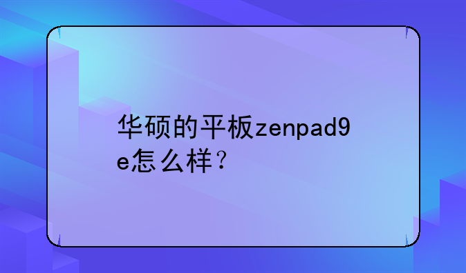 华硕的平板zenpad9e怎么样？