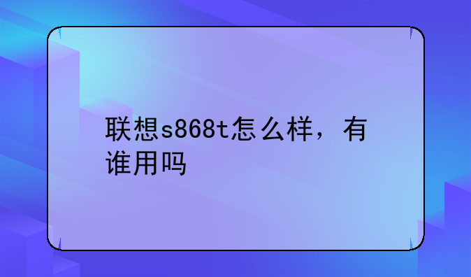 联想s868t怎么样，有谁用吗