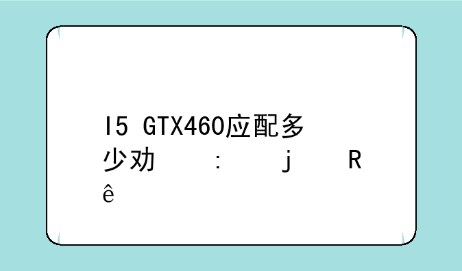 I5+GTX460应配多少功率的电源