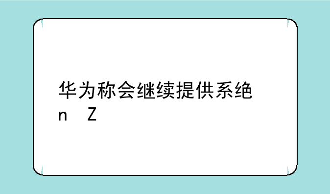 华为称会继续提供系统更新