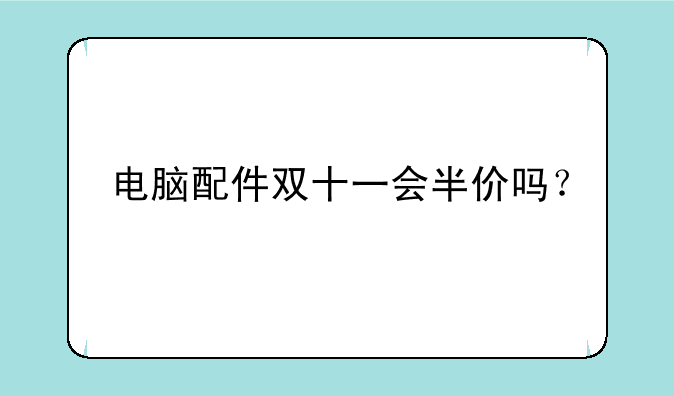 电脑配件双十一会半价吗？