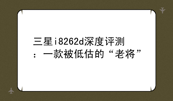 三星i8262d深度评测：一款被低估的“老将”