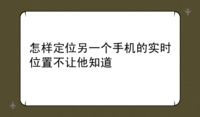 怎样定位另一个手机的实时位置不让他知道