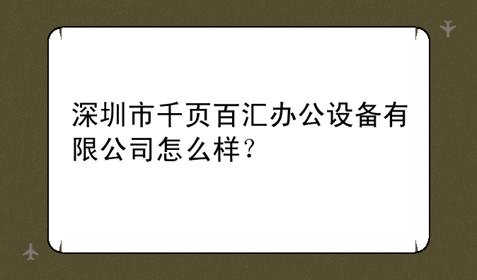 深圳市千页百汇办公设备有限公司怎么样？