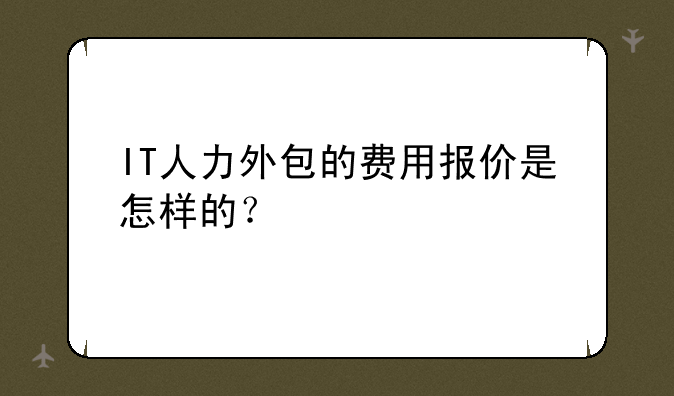 IT人力外包的费用报价是怎样的？