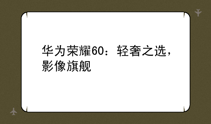 华为荣耀60：轻奢之选，影像旗舰