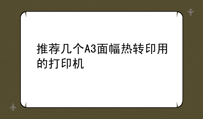 推荐几个A3面幅热转印用的打印机