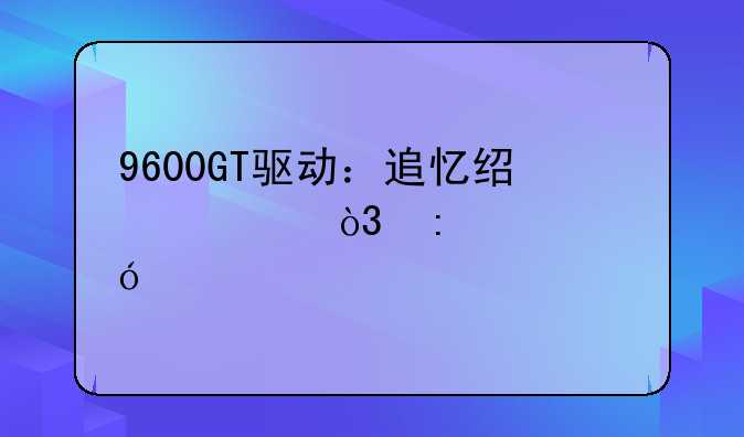 9600GT驱动：追忆经典，探索兼容性