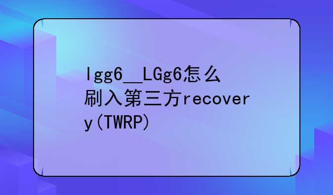 lgg6__LGg6怎么刷入第三方recovery(TWRP)