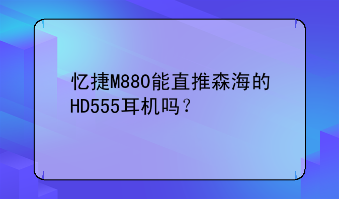 忆捷M880能直推森海的HD555耳机吗？