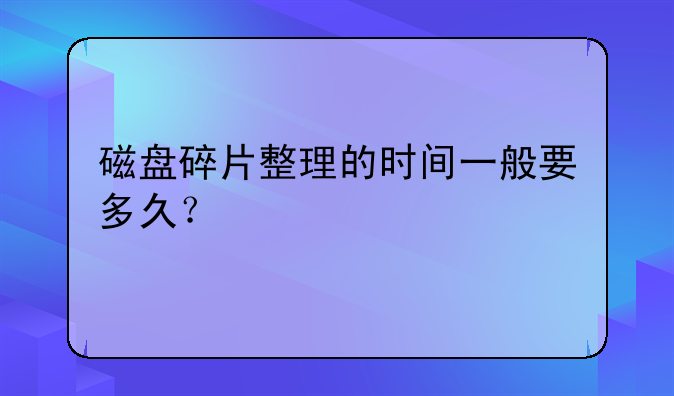 磁盘碎片整理的时间一般要多久？