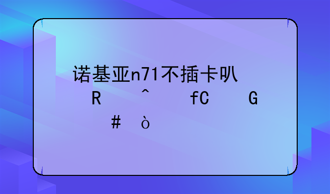 诺基亚n71不插卡可以用无限网么？