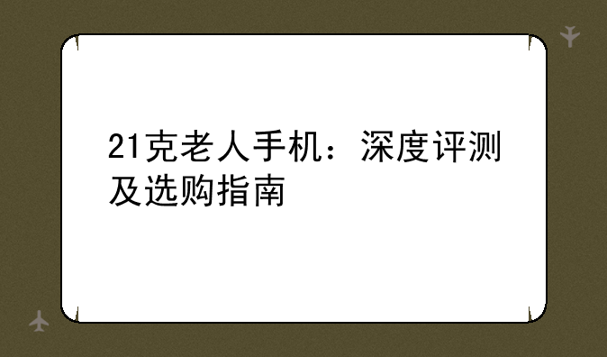 21克老人手机：深度评测及选购指南