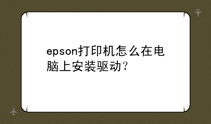 epson打印机怎么在电脑上安装驱动？