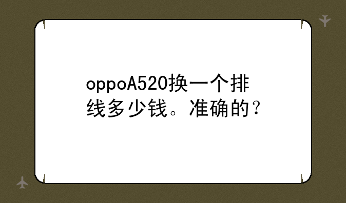 oppoA520换一个排线多少钱。准确的？