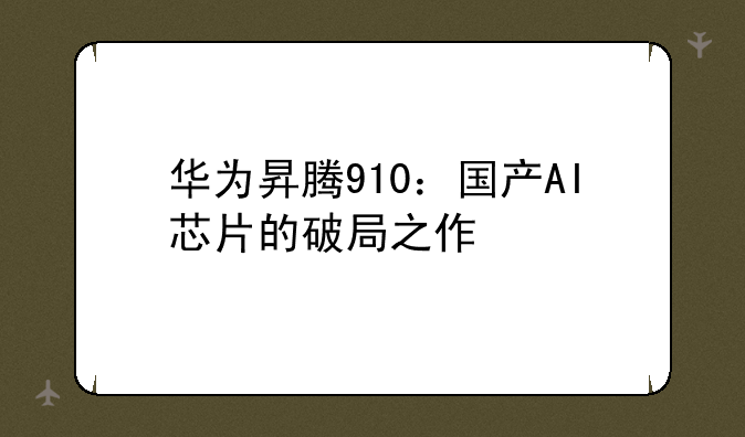 华为昇腾910：国产AI芯片的破局之作