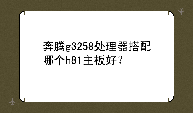 奔腾g3258处理器搭配哪个h81主板好？