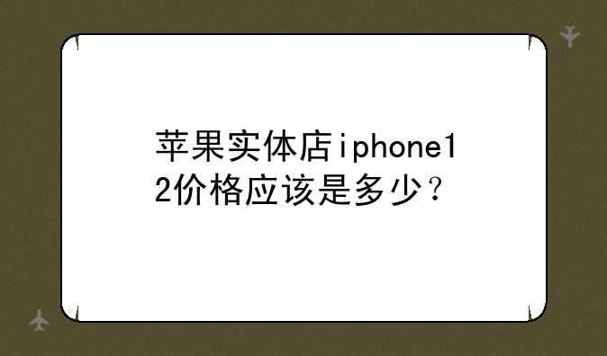 苹果实体店iphone12价格应该是多少？