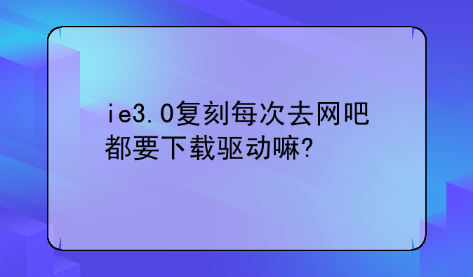 ie3.0复刻每次去网吧都要下载驱动嘛?
