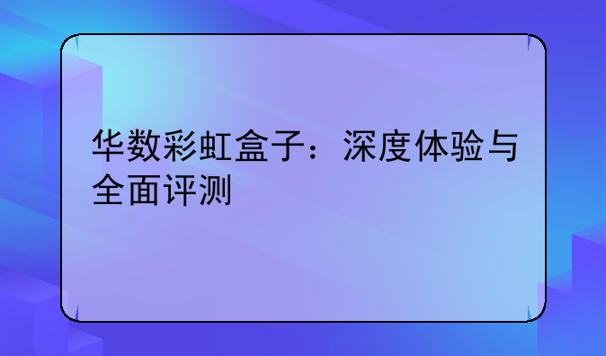 华数彩虹盒子：深度体验与全面评测
