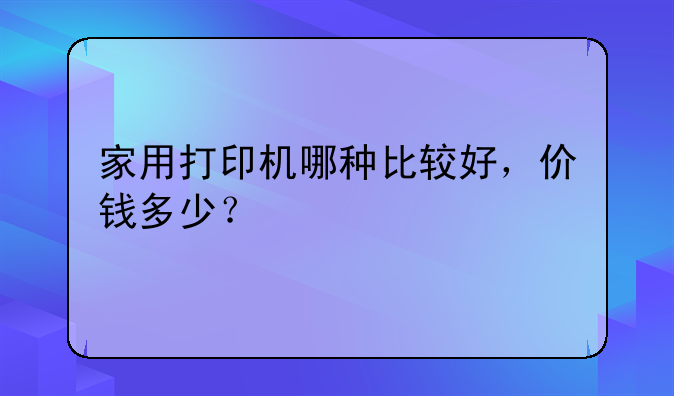 家用打印机哪种比较好，价钱多少？