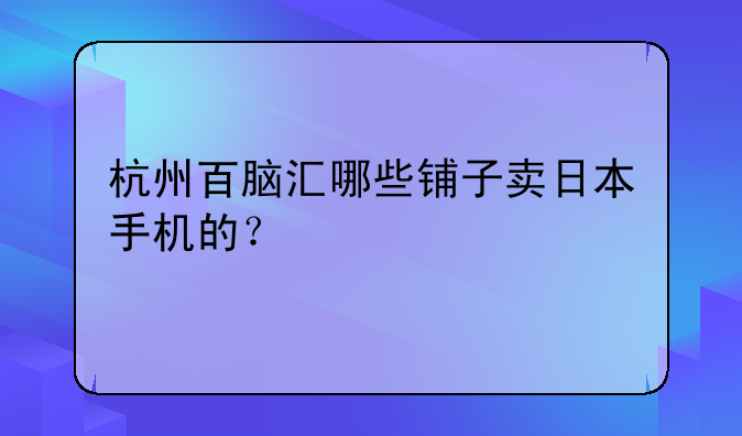 杭州百脑汇哪些铺子卖日本手机的？