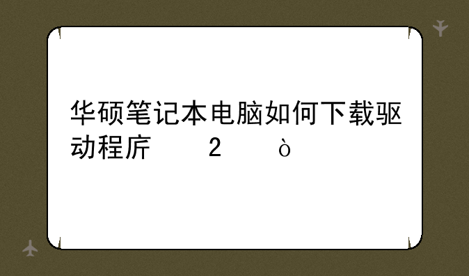 华硕笔记本电脑如何下载驱动程序包？