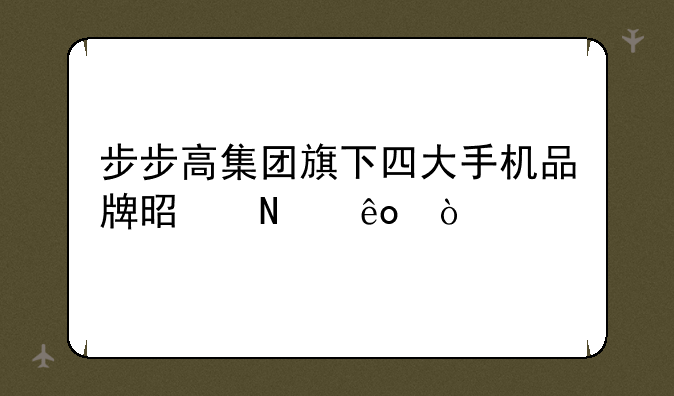 步步高集团旗下四大手机品牌是哪些？