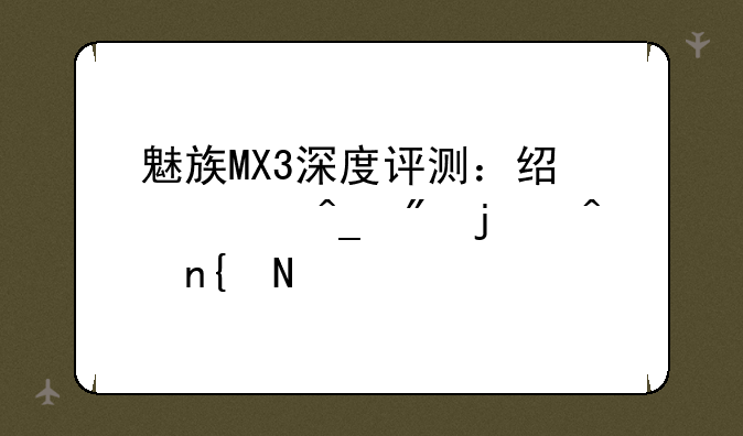 魅族MX3深度评测：经典旗舰的时代回响