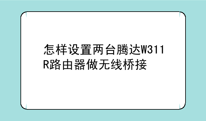 怎样设置两台腾达W311R路由器做无线桥接