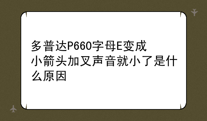 多普达P660字母E变成小箭头加叉声音就小了是什么原因