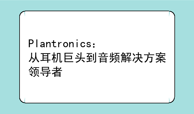 Plantronics：从耳机巨头到音频解决方案领导者