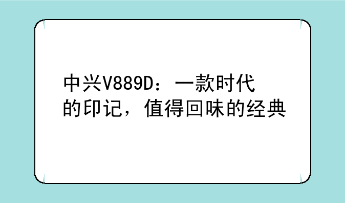 中兴V889D：一款时代的印记，值得回味的经典