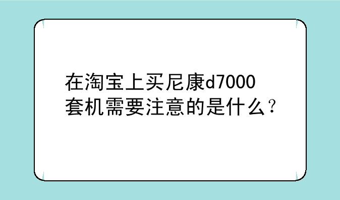 在淘宝上买尼康d7000套机需要注意的是什么？