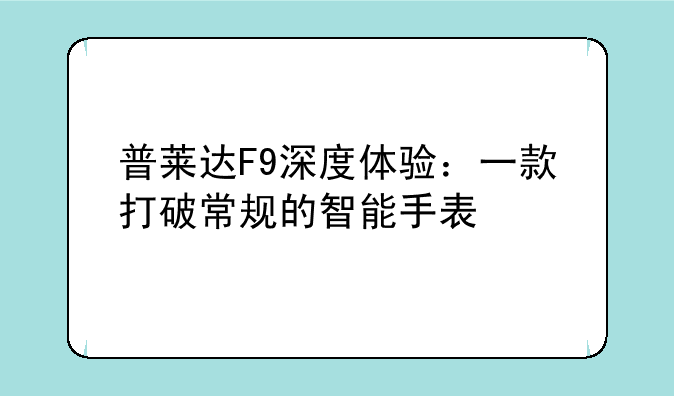 普莱达F9深度体验：一款打破常规的智能手表
